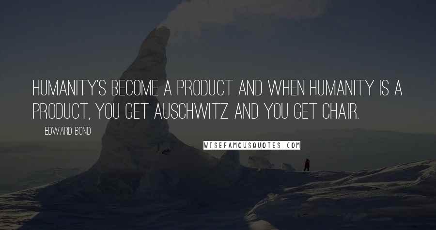 Edward Bond Quotes: Humanity's become a product and when humanity is a product, you get Auschwitz and you get Chair.