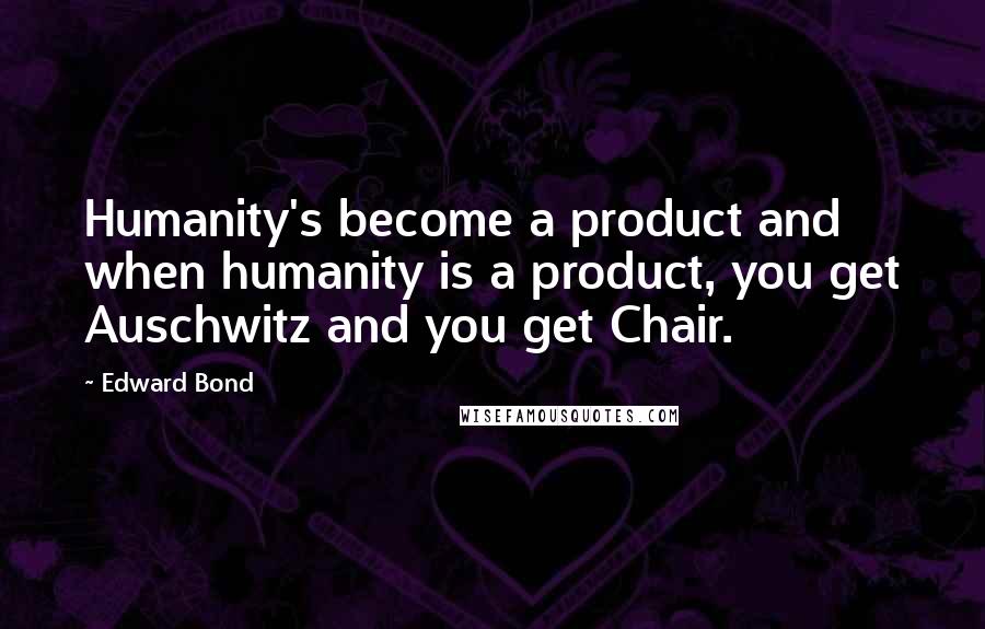 Edward Bond Quotes: Humanity's become a product and when humanity is a product, you get Auschwitz and you get Chair.