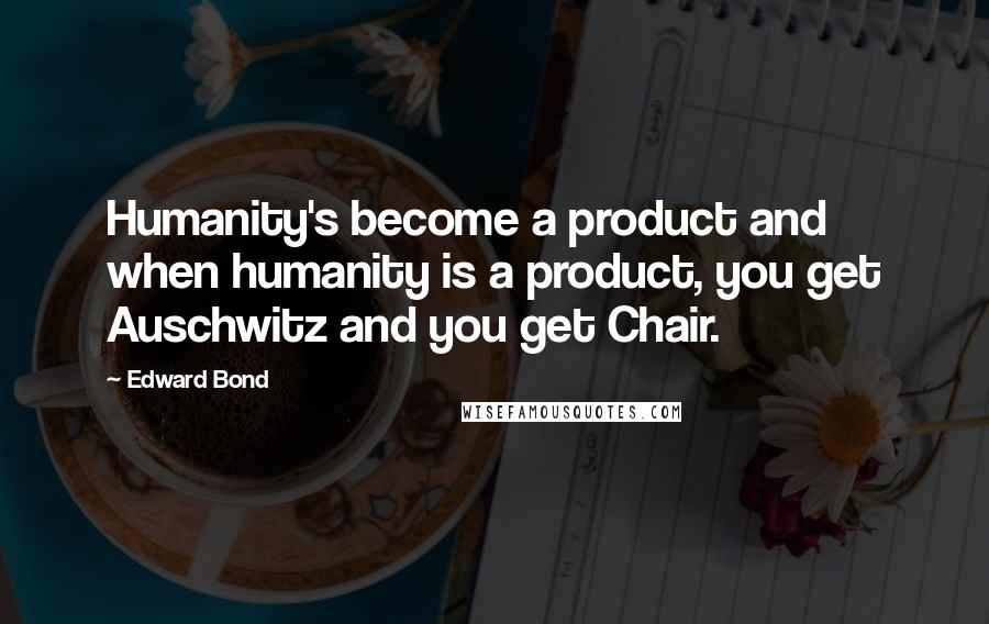 Edward Bond Quotes: Humanity's become a product and when humanity is a product, you get Auschwitz and you get Chair.
