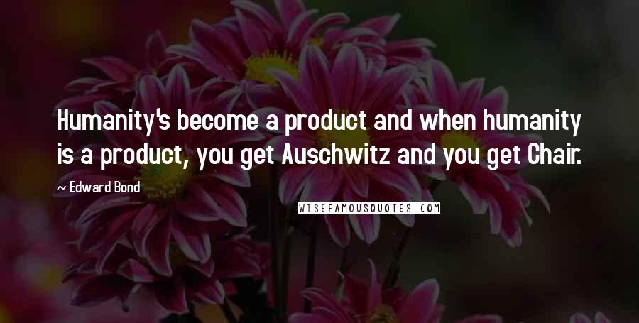 Edward Bond Quotes: Humanity's become a product and when humanity is a product, you get Auschwitz and you get Chair.