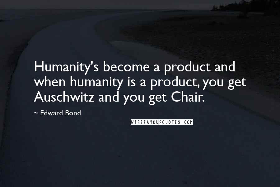 Edward Bond Quotes: Humanity's become a product and when humanity is a product, you get Auschwitz and you get Chair.
