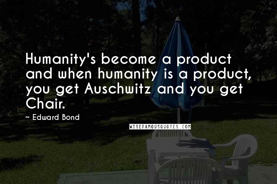 Edward Bond Quotes: Humanity's become a product and when humanity is a product, you get Auschwitz and you get Chair.