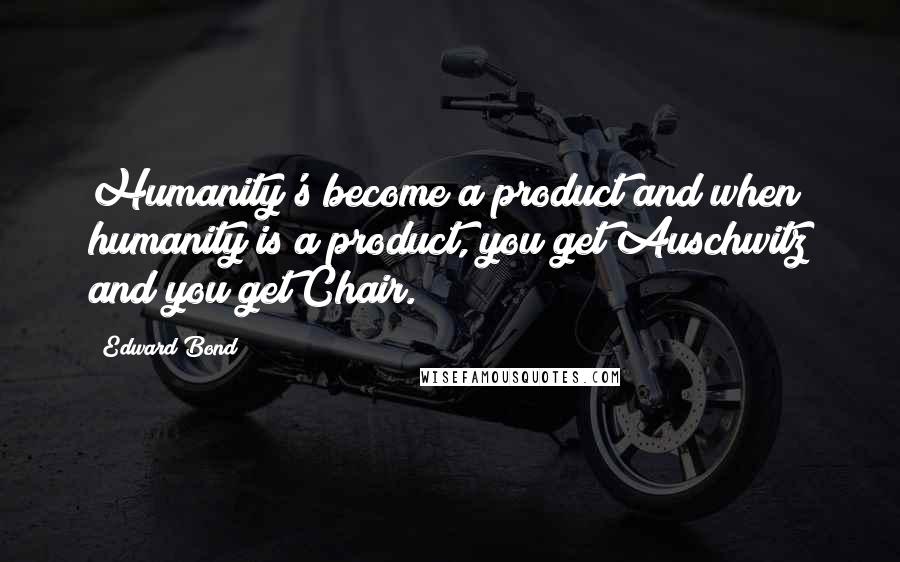 Edward Bond Quotes: Humanity's become a product and when humanity is a product, you get Auschwitz and you get Chair.