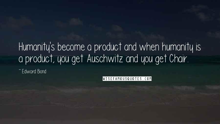 Edward Bond Quotes: Humanity's become a product and when humanity is a product, you get Auschwitz and you get Chair.