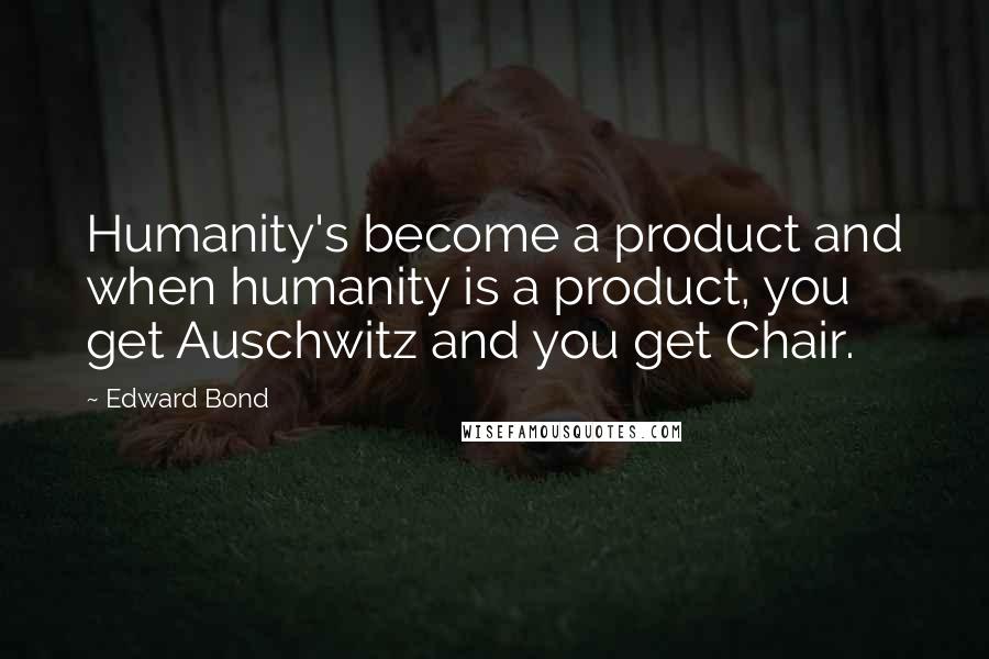 Edward Bond Quotes: Humanity's become a product and when humanity is a product, you get Auschwitz and you get Chair.