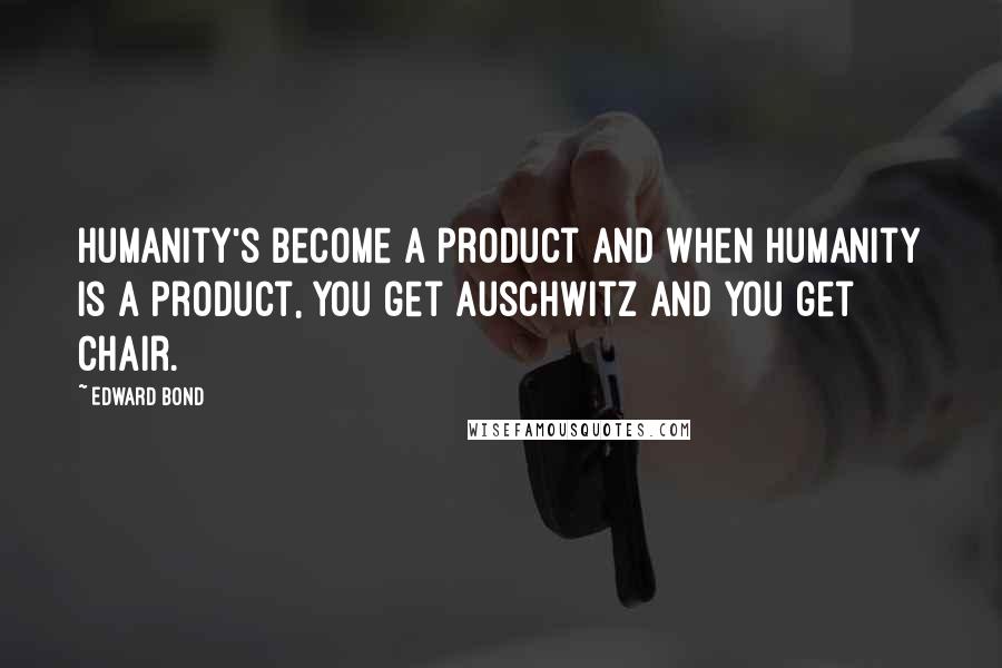 Edward Bond Quotes: Humanity's become a product and when humanity is a product, you get Auschwitz and you get Chair.