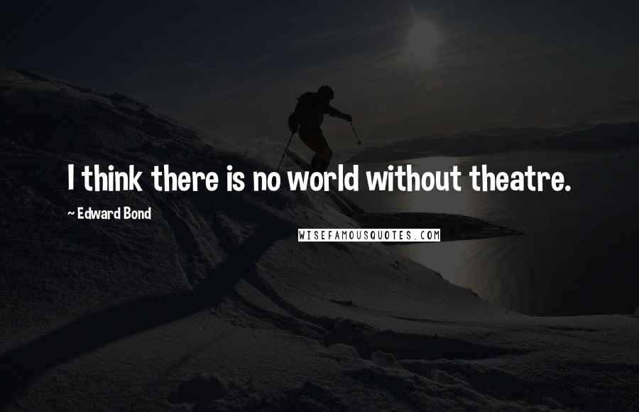 Edward Bond Quotes: I think there is no world without theatre.
