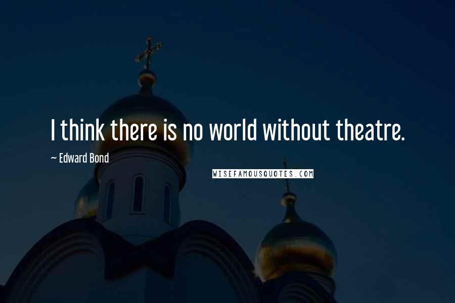 Edward Bond Quotes: I think there is no world without theatre.