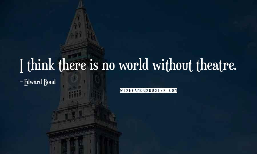 Edward Bond Quotes: I think there is no world without theatre.