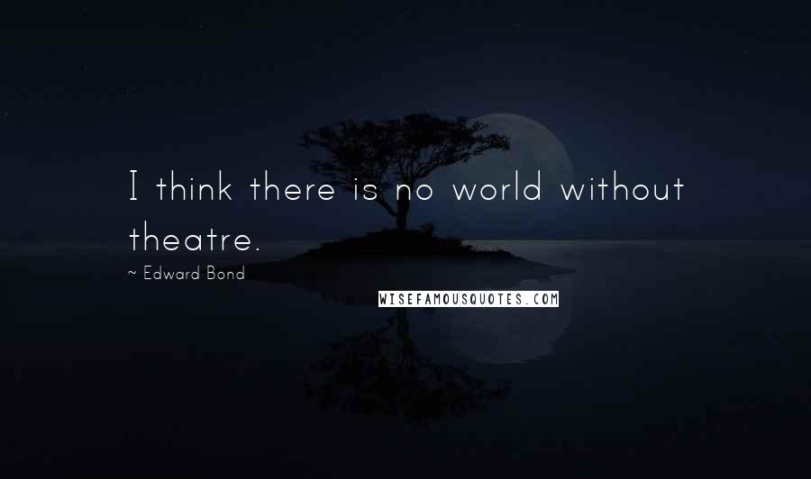 Edward Bond Quotes: I think there is no world without theatre.