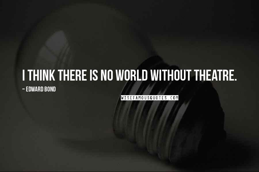 Edward Bond Quotes: I think there is no world without theatre.