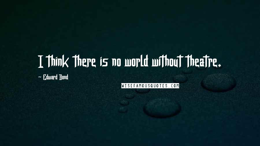 Edward Bond Quotes: I think there is no world without theatre.