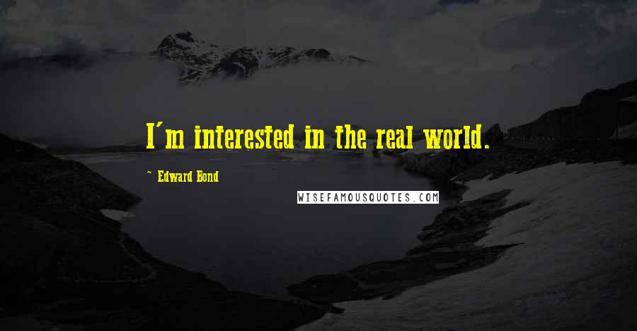 Edward Bond Quotes: I'm interested in the real world.