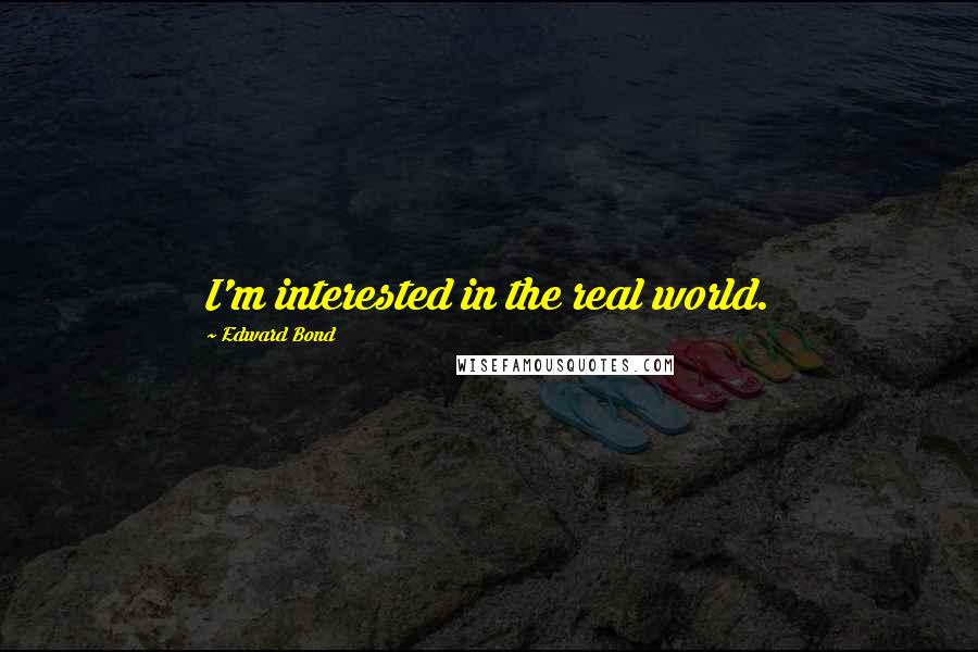 Edward Bond Quotes: I'm interested in the real world.