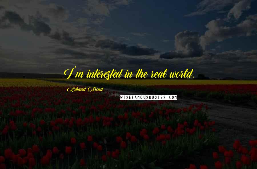 Edward Bond Quotes: I'm interested in the real world.