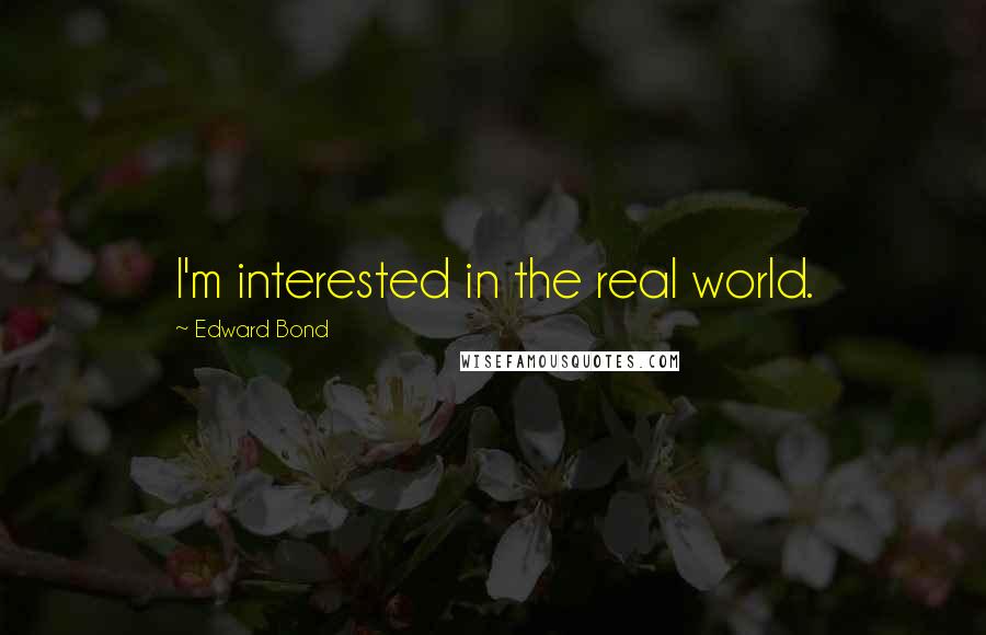 Edward Bond Quotes: I'm interested in the real world.