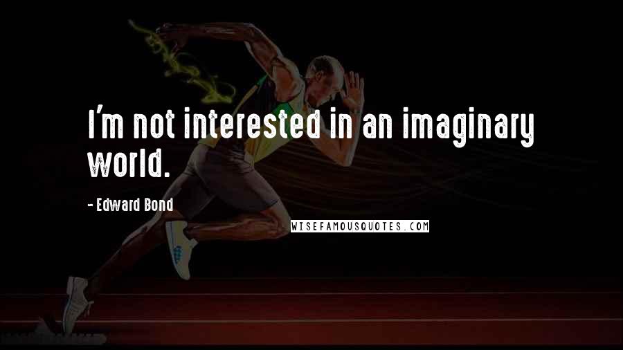 Edward Bond Quotes: I'm not interested in an imaginary world.