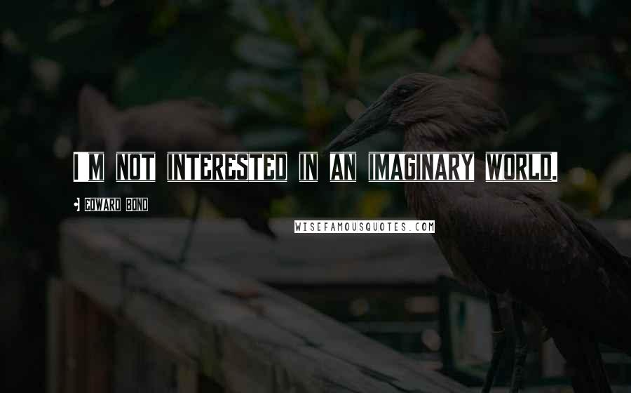 Edward Bond Quotes: I'm not interested in an imaginary world.