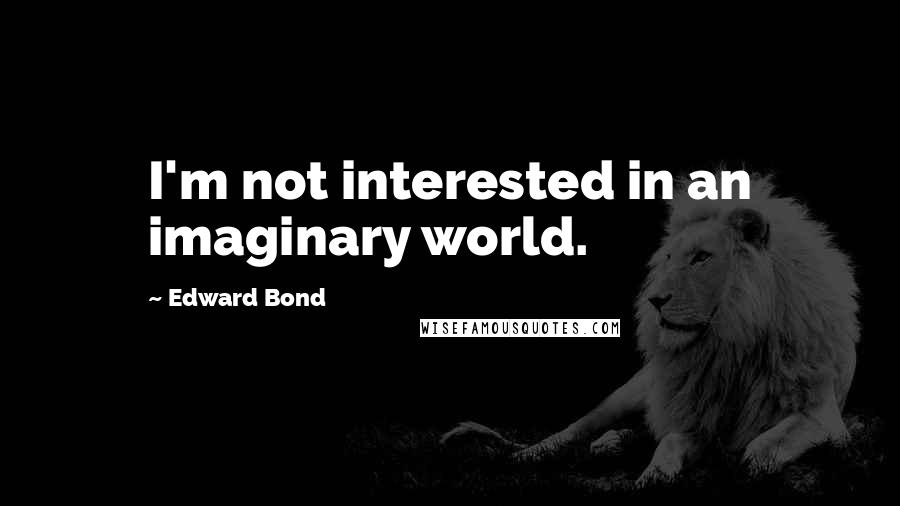 Edward Bond Quotes: I'm not interested in an imaginary world.