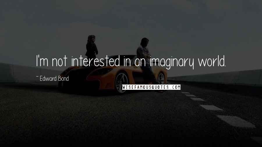 Edward Bond Quotes: I'm not interested in an imaginary world.