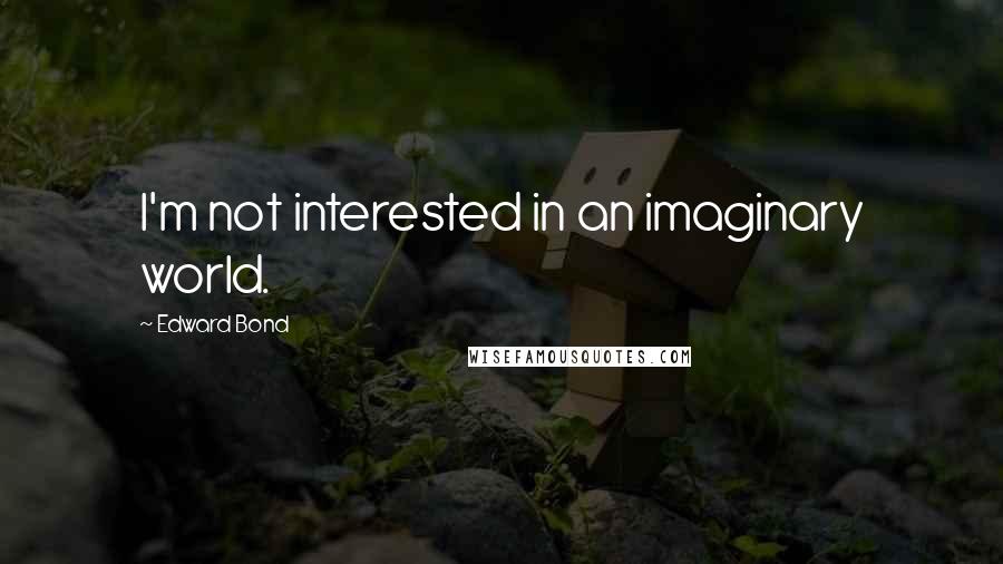 Edward Bond Quotes: I'm not interested in an imaginary world.