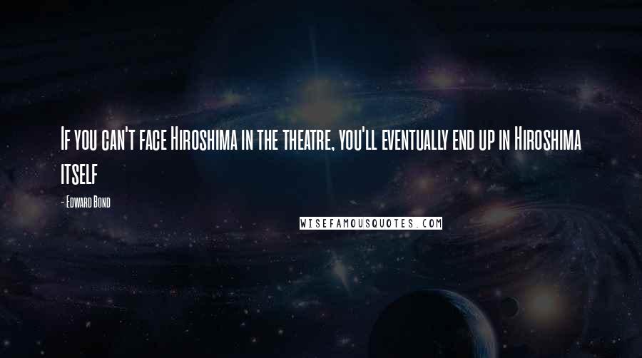 Edward Bond Quotes: If you can't face Hiroshima in the theatre, you'll eventually end up in Hiroshima itself