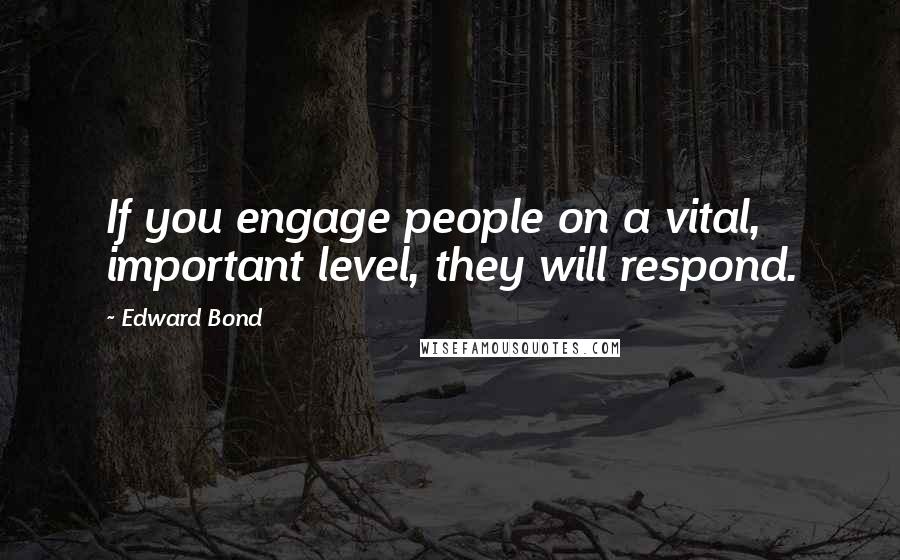 Edward Bond Quotes: If you engage people on a vital, important level, they will respond.