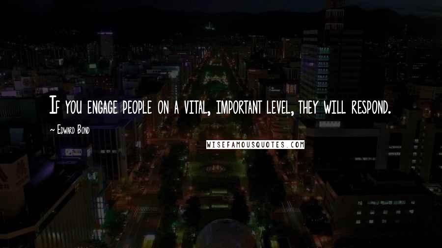 Edward Bond Quotes: If you engage people on a vital, important level, they will respond.