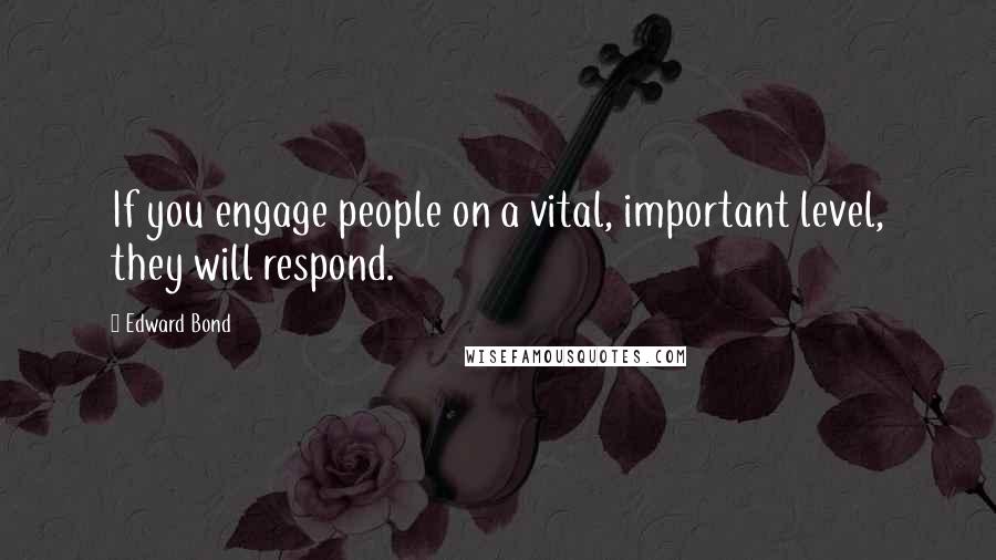 Edward Bond Quotes: If you engage people on a vital, important level, they will respond.