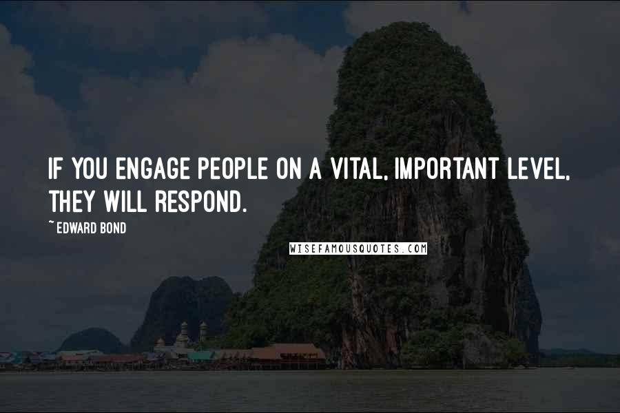 Edward Bond Quotes: If you engage people on a vital, important level, they will respond.