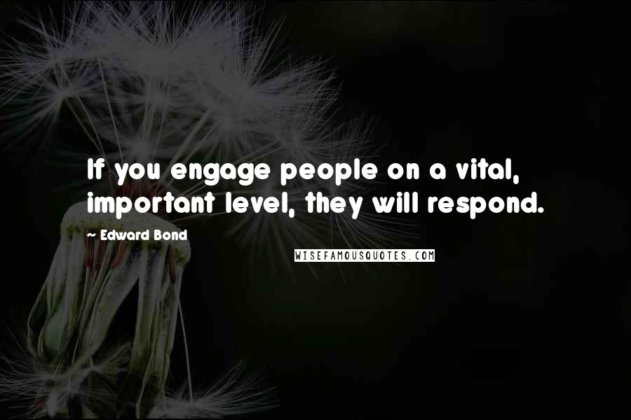 Edward Bond Quotes: If you engage people on a vital, important level, they will respond.