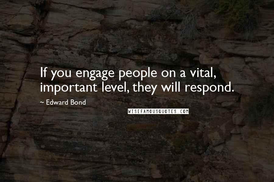 Edward Bond Quotes: If you engage people on a vital, important level, they will respond.