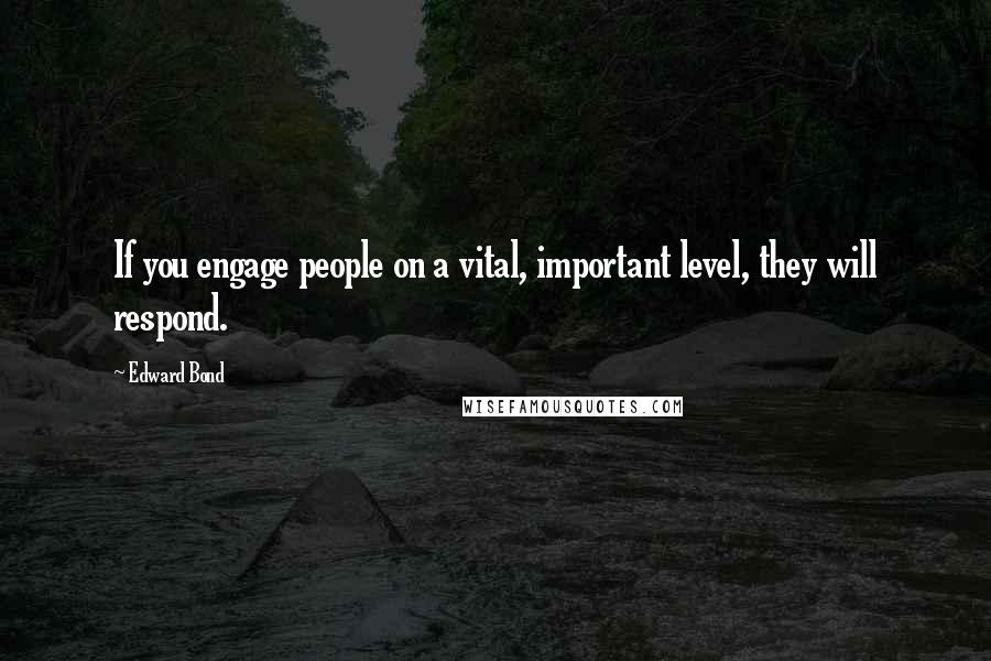 Edward Bond Quotes: If you engage people on a vital, important level, they will respond.