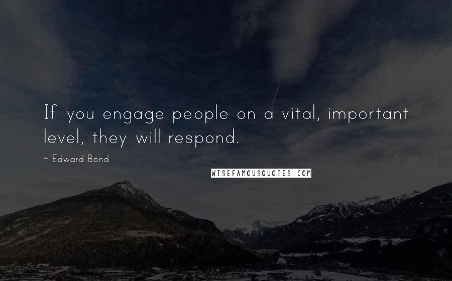 Edward Bond Quotes: If you engage people on a vital, important level, they will respond.