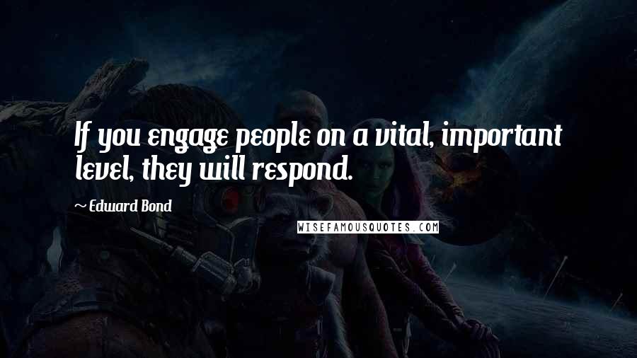 Edward Bond Quotes: If you engage people on a vital, important level, they will respond.