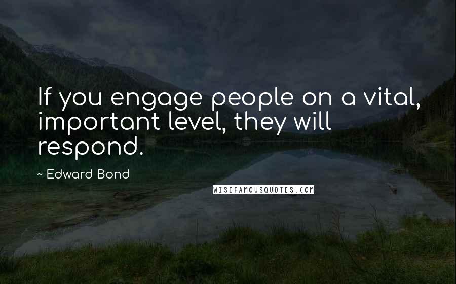 Edward Bond Quotes: If you engage people on a vital, important level, they will respond.