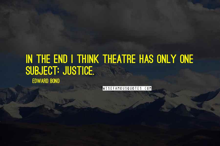 Edward Bond Quotes: In the end I think theatre has only one subject: justice.