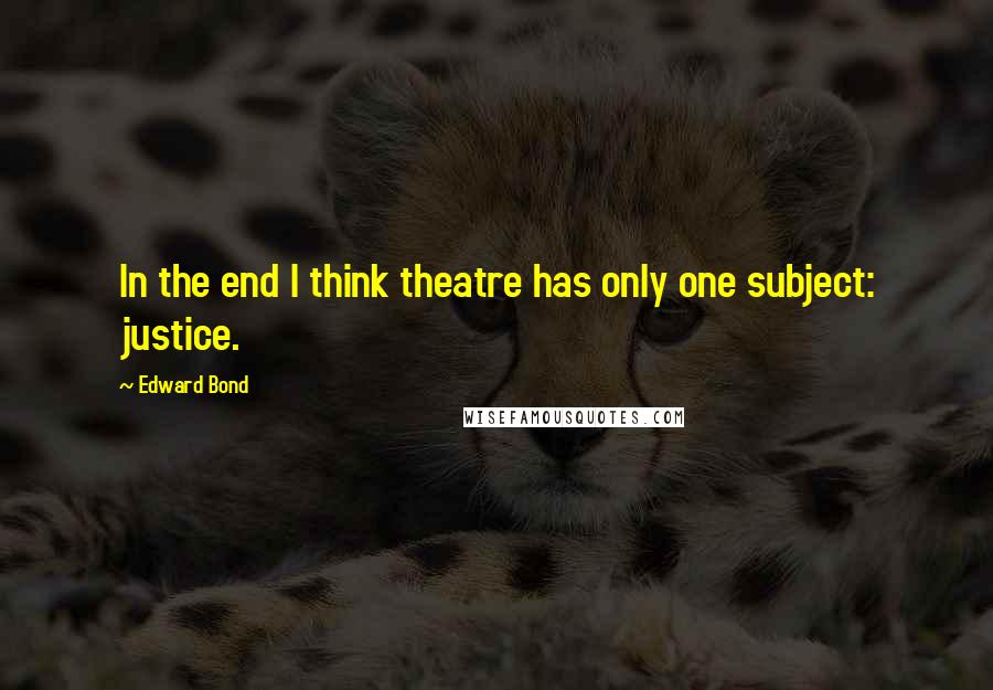 Edward Bond Quotes: In the end I think theatre has only one subject: justice.