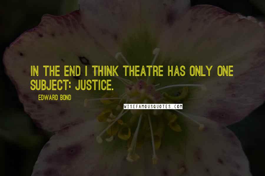 Edward Bond Quotes: In the end I think theatre has only one subject: justice.