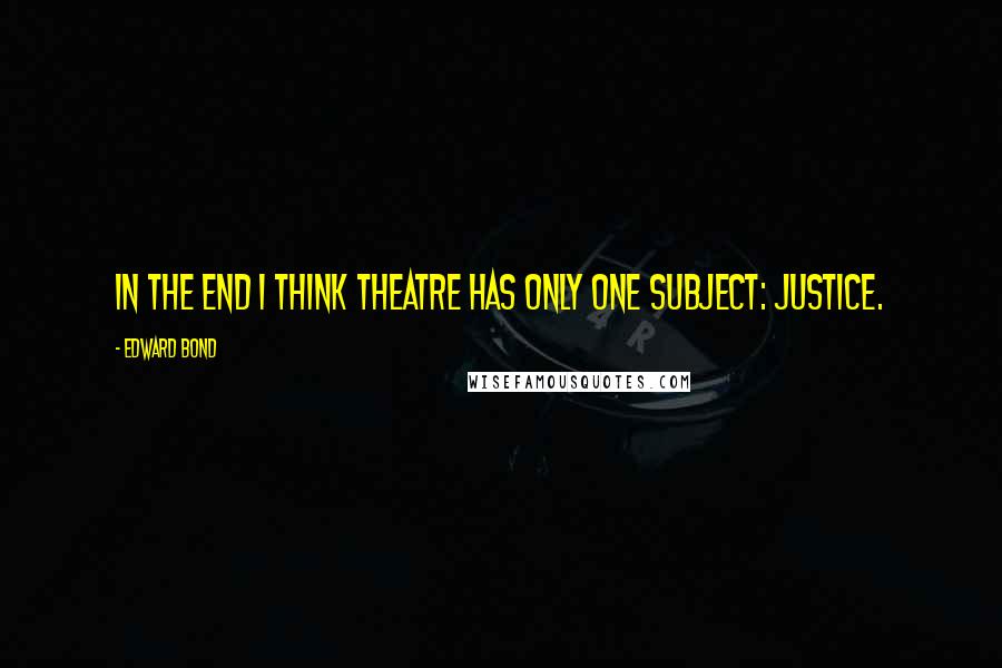 Edward Bond Quotes: In the end I think theatre has only one subject: justice.