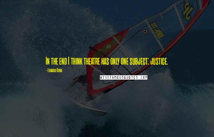 Edward Bond Quotes: In the end I think theatre has only one subject: justice.