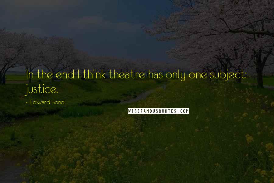 Edward Bond Quotes: In the end I think theatre has only one subject: justice.