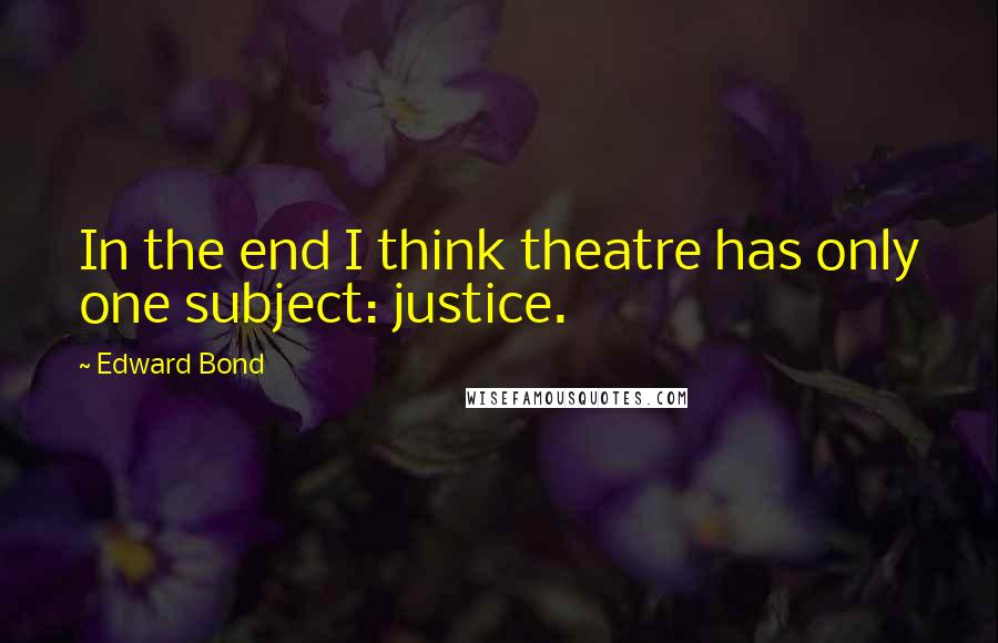 Edward Bond Quotes: In the end I think theatre has only one subject: justice.