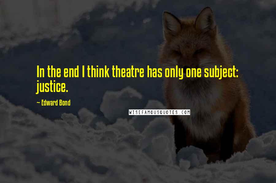 Edward Bond Quotes: In the end I think theatre has only one subject: justice.