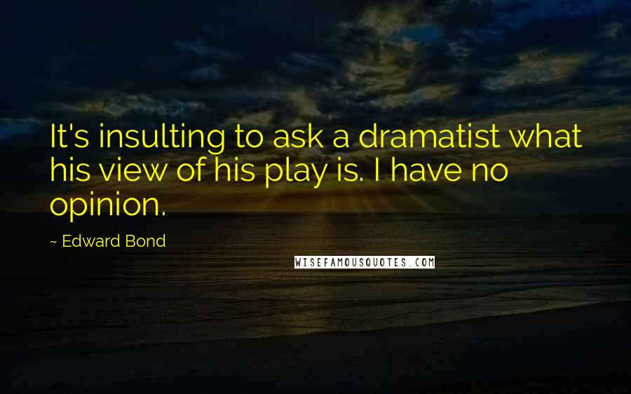 Edward Bond Quotes: It's insulting to ask a dramatist what his view of his play is. I have no opinion.