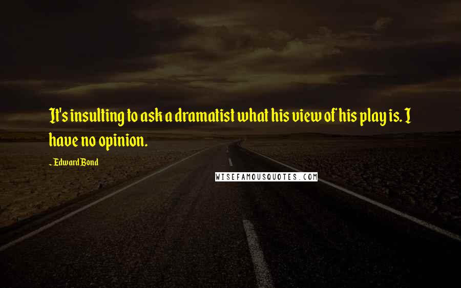 Edward Bond Quotes: It's insulting to ask a dramatist what his view of his play is. I have no opinion.