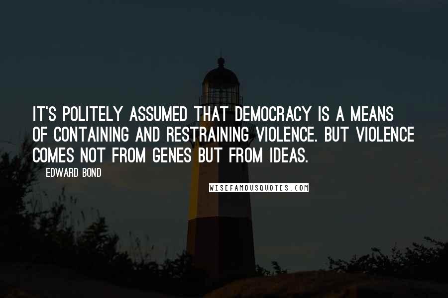 Edward Bond Quotes: It's politely assumed that democracy is a means of containing and restraining violence. But violence comes not from genes but from ideas.