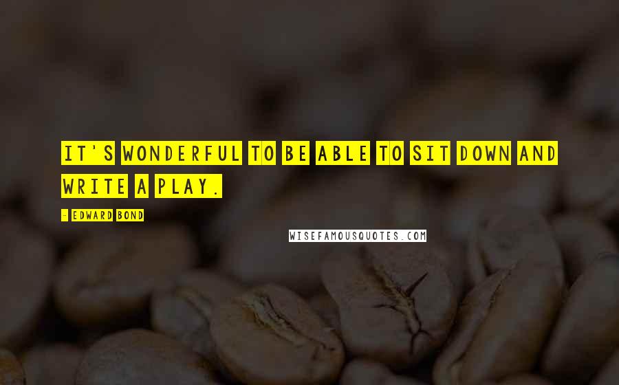 Edward Bond Quotes: It's wonderful to be able to sit down and write a play.