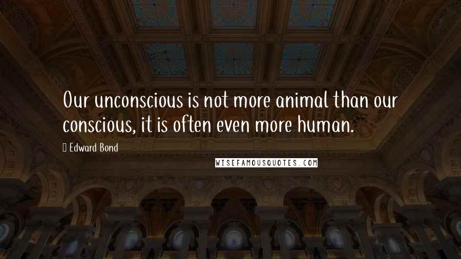 Edward Bond Quotes: Our unconscious is not more animal than our conscious, it is often even more human.