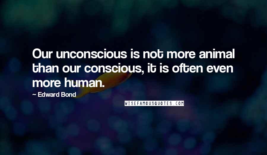 Edward Bond Quotes: Our unconscious is not more animal than our conscious, it is often even more human.